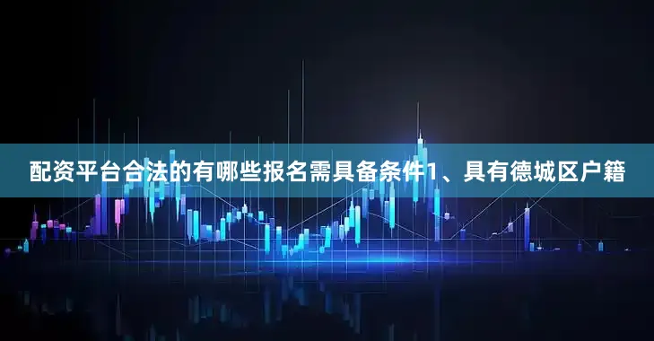 配资平台合法的有哪些报名需具备条件1、具有德城区户籍