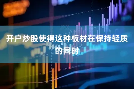 开户炒股使得这种板材在保持轻质的同时