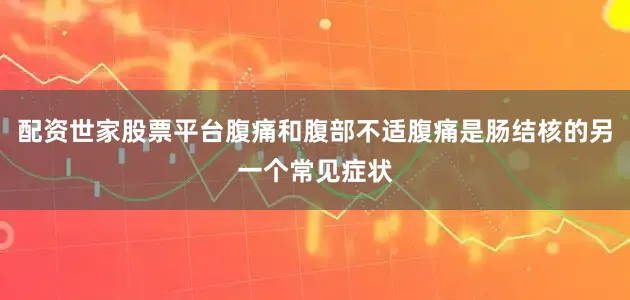 配资世家股票平台腹痛和腹部不适腹痛是肠结核的另一个常见症状