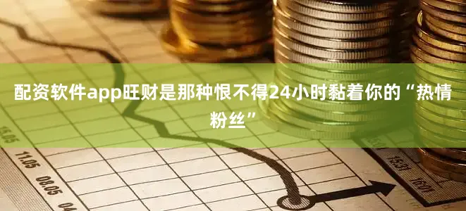 配资软件app旺财是那种恨不得24小时黏着你的“热情粉丝”