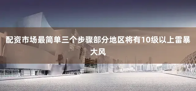 配资市场最简单三个步骤部分地区将有10级以上雷暴大风