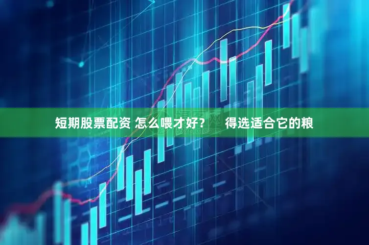 短期股票配资 怎么喂才好？    得选适合它的粮