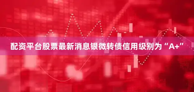 配资平台股票最新消息银微转债信用级别为“A+”