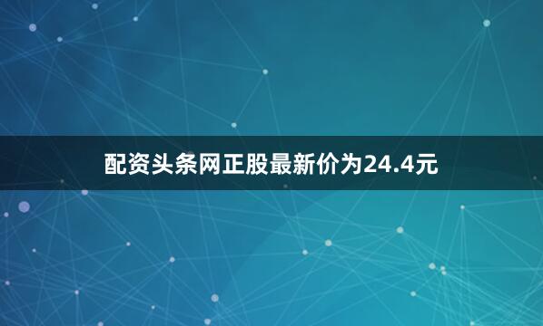 配资头条网正股最新价为24.4元