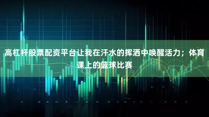 高杠杆股票配资平台让我在汗水的挥洒中唤醒活力；体育课上的篮球比赛