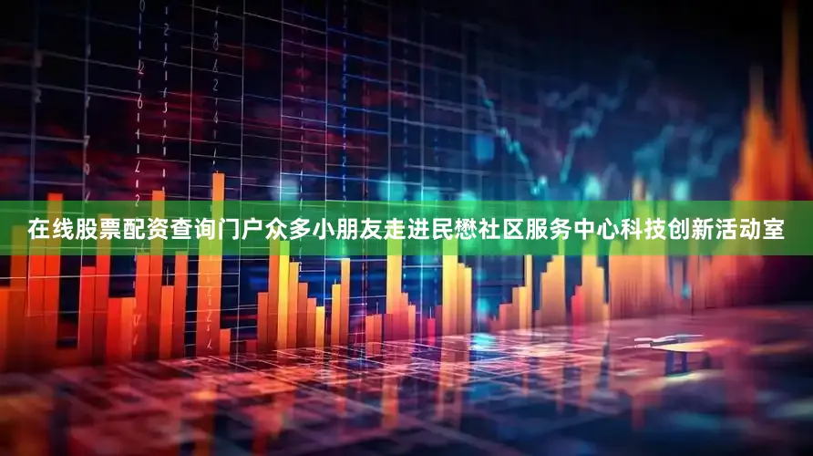 在线股票配资查询门户众多小朋友走进民懋社区服务中心科技创新活动室