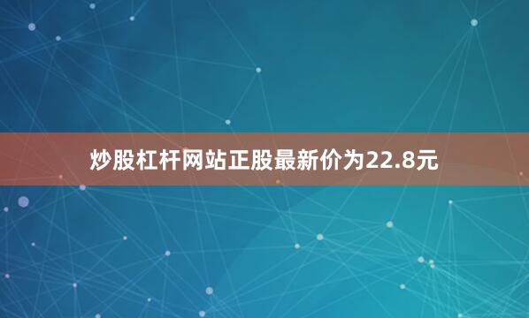 炒股杠杆网站正股最新价为22.8元