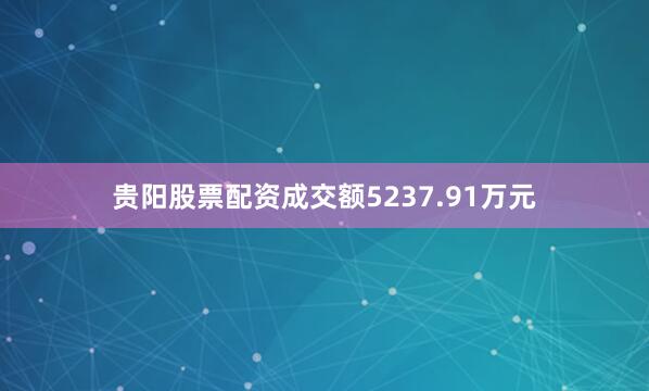 贵阳股票配资成交额5237.91万元