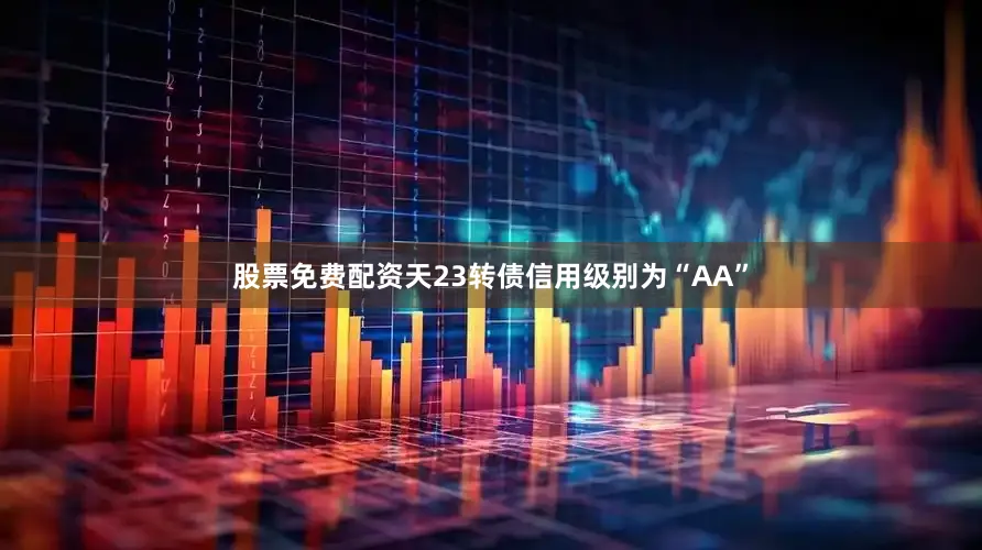 股票免费配资天23转债信用级别为“AA”