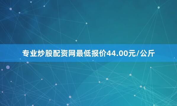 专业炒股配资网最低报价44.00元/公斤