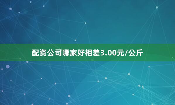 配资公司哪家好相差3.00元/公斤