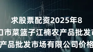 求股票配资2025年8月17日海口市菜篮子江楠农产品批发市场有限公司价格行情