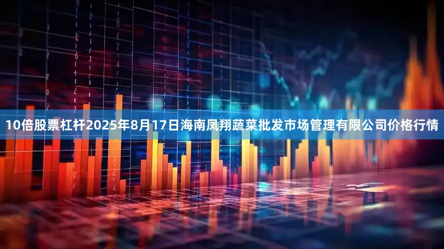 10倍股票杠杆2025年8月17日海南凤翔蔬菜批发市场管理有限公司价格行情